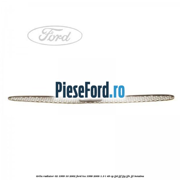 Grila radiator 02/1999-10/2002 Ford Ka 1996-2008 1.3 i 49 cp JJD, JJF, JJG, JJH, JJL benzina
