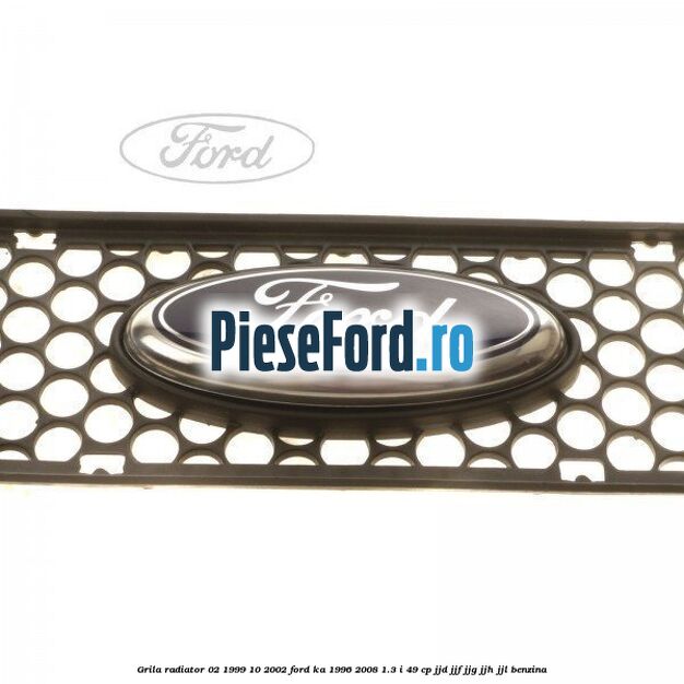Grila radiator 02/1999-10/2002 Ford Ka 1996-2008 1.3 i 49 cp JJD, JJF, JJG, JJH, JJL benzina