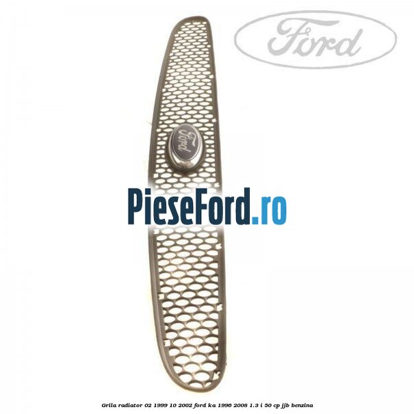 Grila radiator 02/1999-10/2002 Ford Ka 1996-2008 1.3 i 50 cp