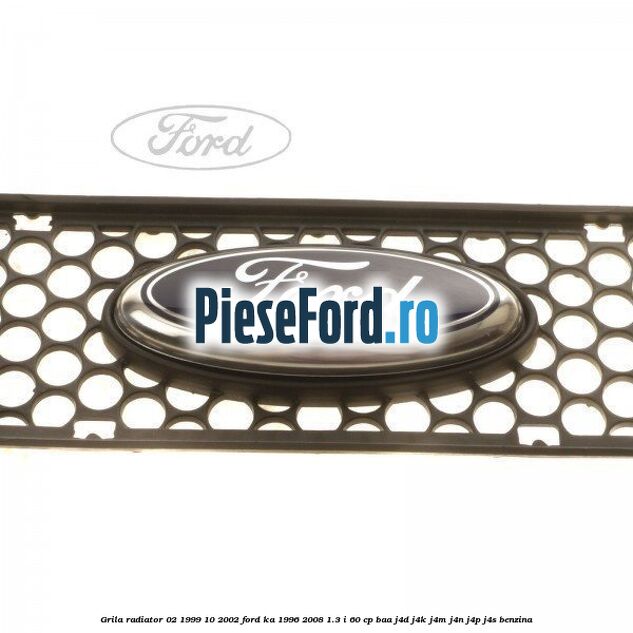 Grila radiator 02/1999-10/2002 Ford Ka 1996-2008 1.3 i 60 cp BAA, J4D, J4K, J4M, J4N, J4P, J4S benzina