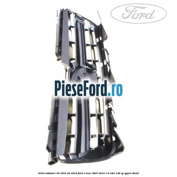 Grila radiator 03/2010-04/2015 Ford S-Max 2007-2014 1.8 TDCi 125 cp Grila radiator 03/2010-04/2015 Ford S-Max 2007-2014 1.8 TDCi 125 cp QYWA diesel