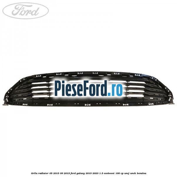 Grila radiator 05/2015-09/2019 Ford Galaxy 2015-2023 1.5 EcoBoost 160 cp UNCJ, UNCK benzina
