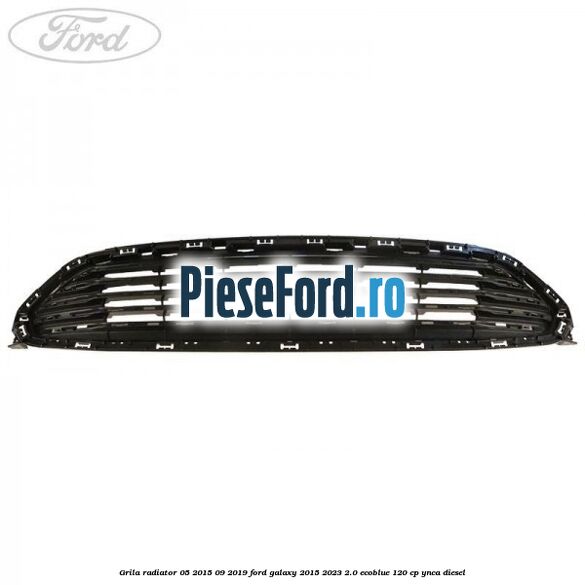 Grila radiator 05/2015-09/2019 Ford Galaxy 2015-2023 2.0 EcoBlue 120 cp YNCA diesel