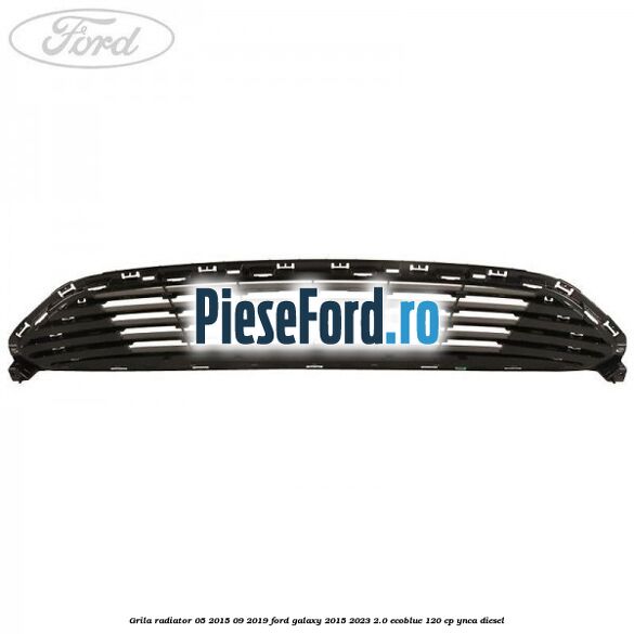 Grila radiator 05/2015-09/2019 Ford Galaxy 2015-2023 2.0 EcoBlue 120 cp YNCA diesel