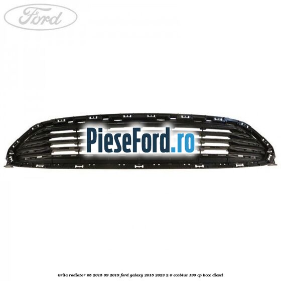 Grila radiator 05/2015-09/2019 Ford Galaxy 2015-2023 2.0 EcoBlue 190 cp BCCC diesel