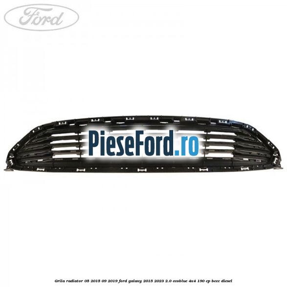 Grila radiator 05/2015-09/2019 Ford Galaxy 2015-2023 2.0 EcoBlue 4x4 190 cp Grila radiator 05/2015-09/2019 Ford Galaxy 2015-2023 2.0 EcoBlue 4x4 190 cp BCCC diesel