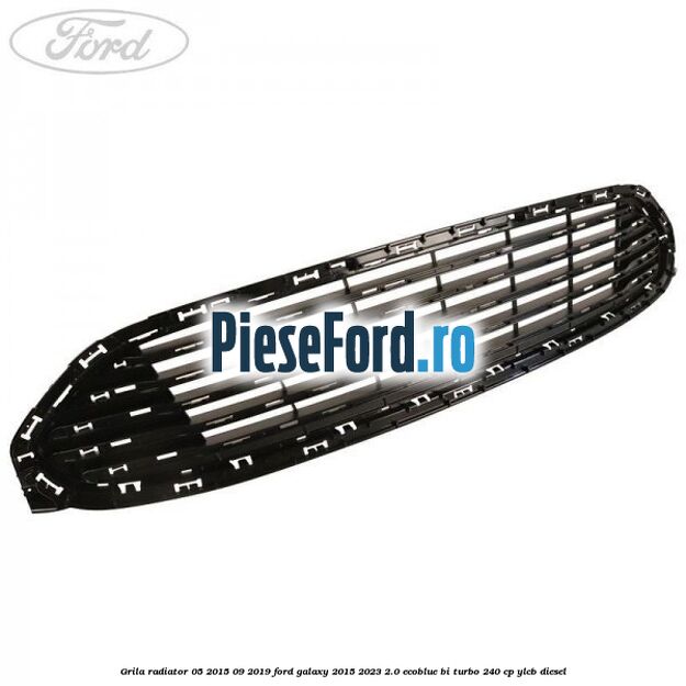 Grila radiator 05/2015-09/2019 Ford Galaxy 2015-2023 2.0 EcoBlue Bi-Turbo 240 cp Grila radiator 05/2015-09/2019 Ford Galaxy 2015-2023 2.0 EcoBlue Bi-Turbo 240 cp YLCB diesel