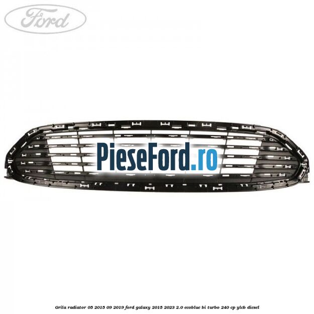 Grila radiator 05/2015-09/2019 Ford Galaxy 2015-2023 2.0 EcoBlue Bi-Turbo 240 cp Grila radiator 05/2015-09/2019 Ford Galaxy 2015-2023 2.0 EcoBlue Bi-Turbo 240 cp YLCB diesel