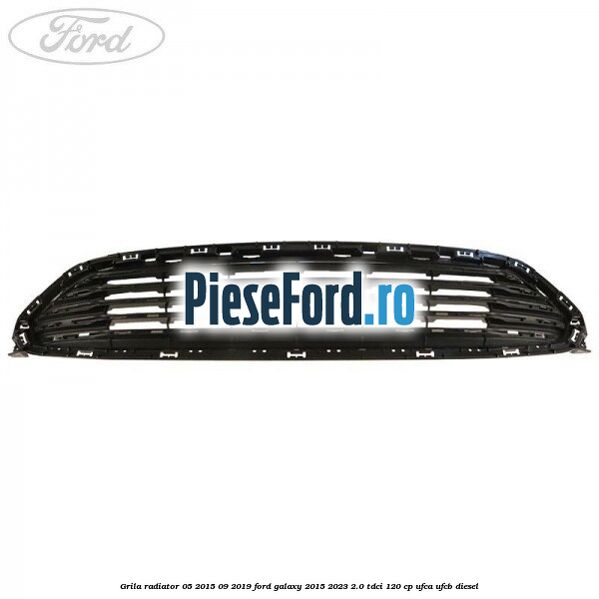 Grila radiator 05/2015-09/2019 Ford Galaxy 2015-2023 2.0 TDCi 120 cp UFCA, UFCB diesel