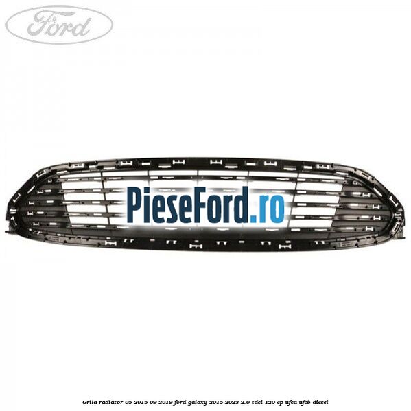 Grila radiator 05/2015-09/2019 Ford Galaxy 2015-2023 2.0 TDCi 120 cp UFCA, UFCB diesel