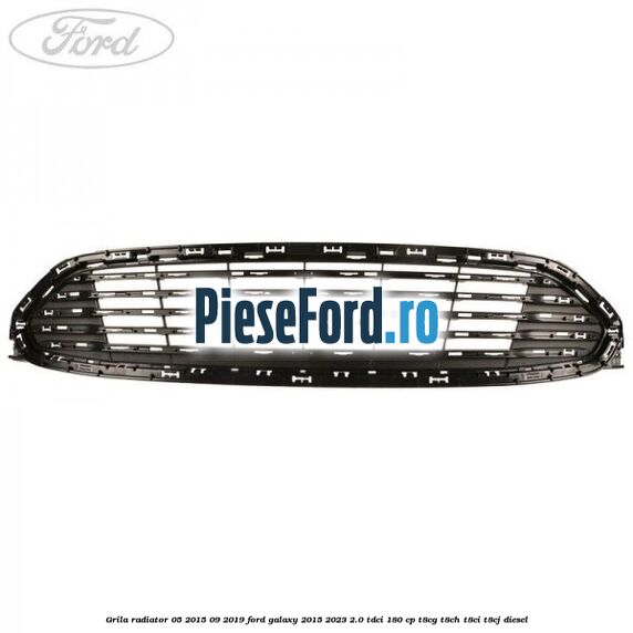 Grila radiator 05/2015-09/2019 Ford Galaxy 2015-2023 2.0 TDCi 180 cp T8CG, T8CH, T8CI, T8CJ diesel