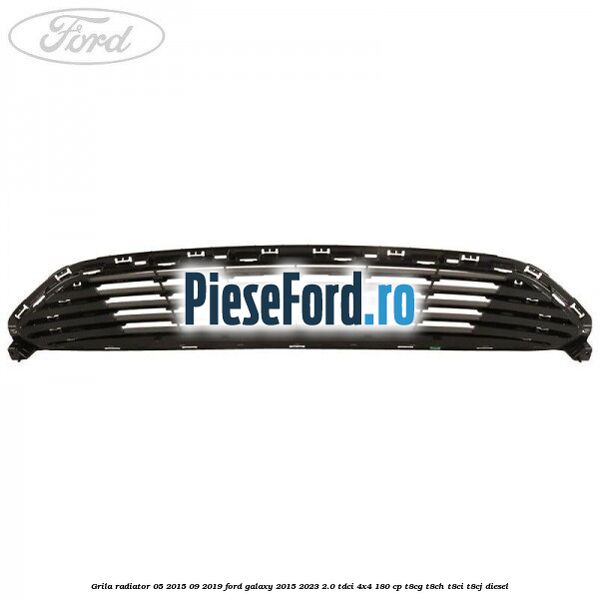 Grila radiator 05/2015-09/2019 Ford Galaxy 2015-2023 2.0 TDCi 4x4 180 cp T8CG, T8CH, T8CI, T8CJ diesel