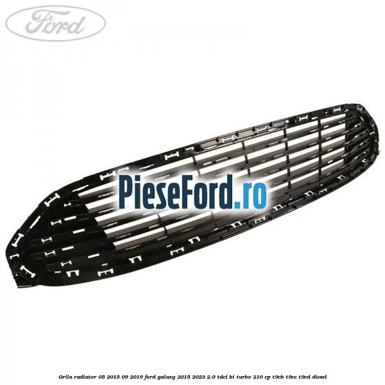 Grila radiator 05/2015-09/2019 Ford Galaxy 2015-2023 2.0 TDCi BI-Turbo 210 cp T9CB, T9CC, T9CD diesel
