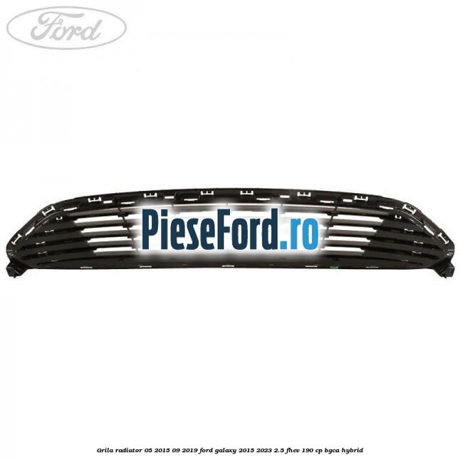 Grila radiator 05/2015-09/2019 Ford Galaxy 2015-2023 2.5 FHEV 190 cp BGCA hybrid
