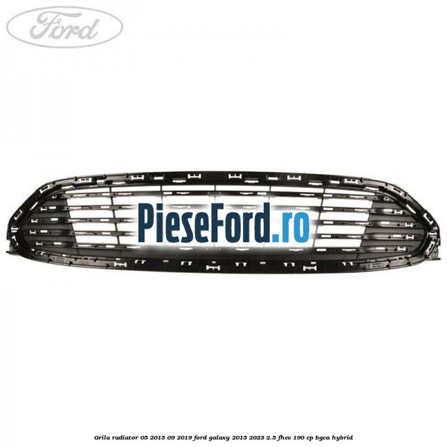 Grila radiator 05/2015-09/2019 Ford Galaxy 2015-2023 2.5 FHEV 190 cp BGCA hybrid