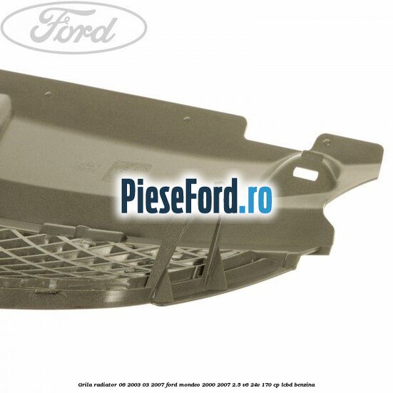 Grila radiator 06/2003-03/2007 Ford Mondeo 2000-2007 2.5 V6 24V 170 cp Grila radiator 06/2003-03/2007 Ford Mondeo 2000-2007 2.5 V6 24V 170 cp LCBD benzina