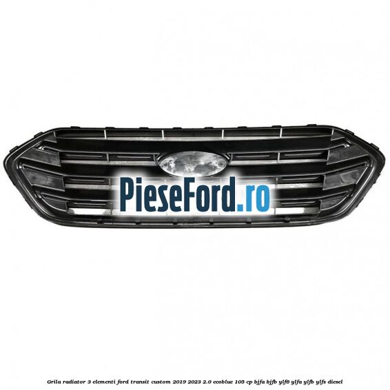 Grila radiator 3 elementi Ford Transit Custom 2019-2023 2.0 EcoBlue 105 cp BJFA, BJFB, YLF6, YLFA, YLFB, YLFS diesel