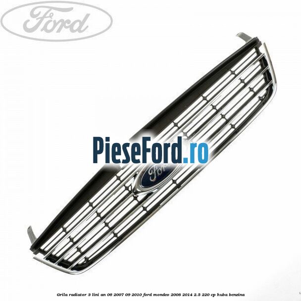 Grila radiator 3 lini an 06/2007-09/2010 Ford Mondeo 2008-2014 2.5 220 cp Grila radiator 3 lini an 06/2007-09/2010 Ford Mondeo 2008-2014 2.5 220 cp HUBA benzina