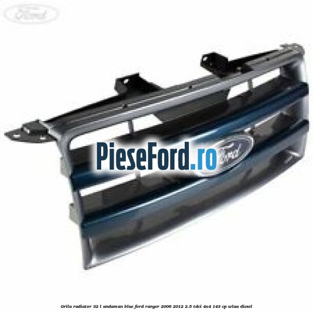 Grila radiator 32 L andaman blue Ford Ranger 2006-2012 2.5 TDCi 4x4 143 cp WLAA diesel