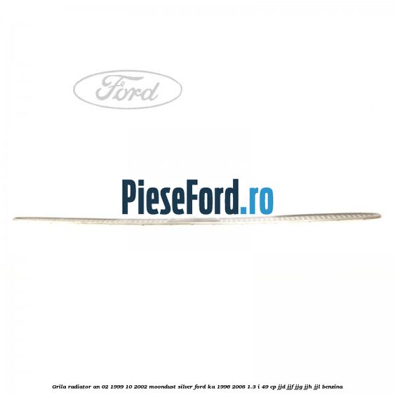 Grila radiator an 02/1999-10/2002 moondust silver Ford Ka 1996-2008 1.3 i 49 cp JJD, JJF, JJG, JJH, JJL benzina