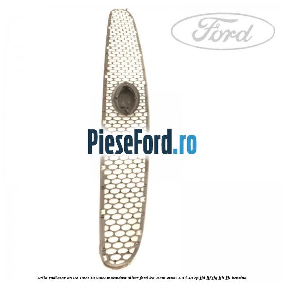 Grila radiator an 02/1999-10/2002 moondust silver Ford Ka 1996-2008 1.3 i 49 cp JJD, JJF, JJG, JJH, JJL benzina