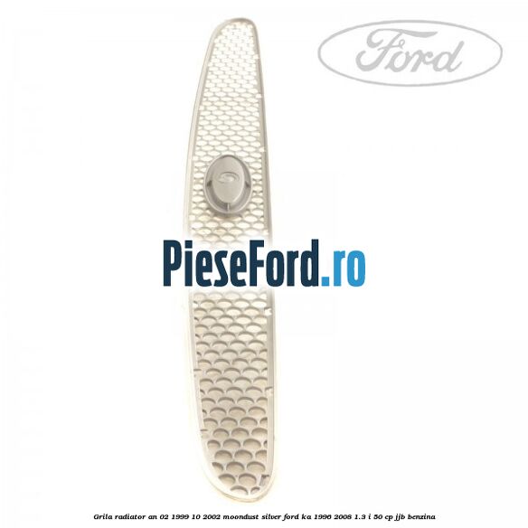 Grila radiator an 02/1999-10/2002 moondust silver Ford Ka 1996-2008 1.3 i 50 cp Grila radiator an 02/1999-10/2002 moondust silver Ford Ka 1996-2008 1.3 i 50 cp JJB benzina