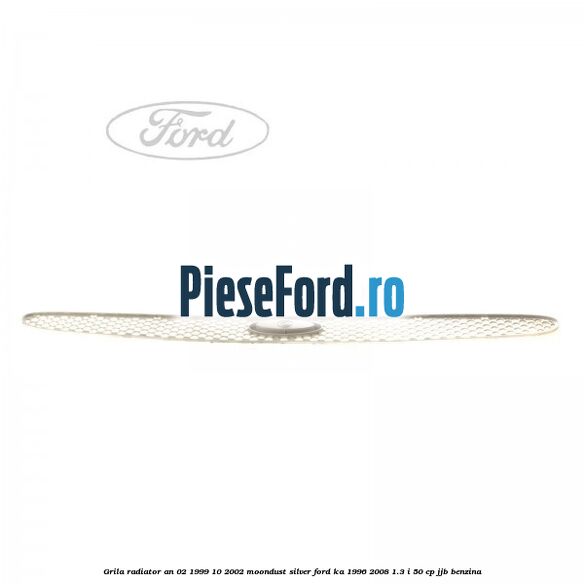 Grila radiator an 02/1999-10/2002 moondust silver Ford Ka 1996-2008 1.3 i 50 cp Grila radiator an 02/1999-10/2002 moondust silver Ford Ka 1996-2008 1.3 i 50 cp JJB benzina
