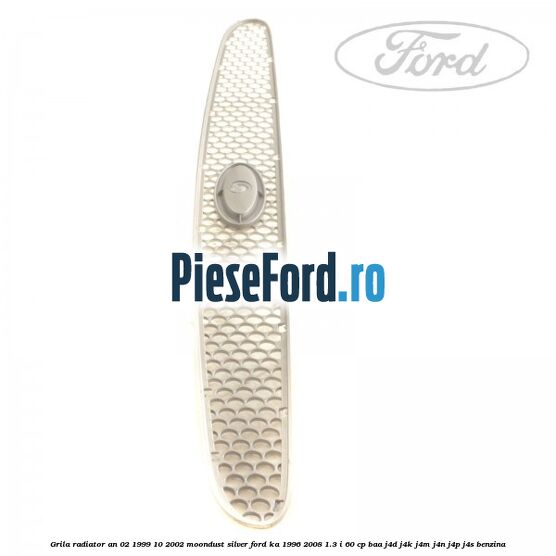Grila radiator an 02/1999-10/2002 moondust silver Ford Ka 1996-2008 1.3 i 60 cp BAA, J4D, J4K, J4M, J4N, J4P, J4S benzina