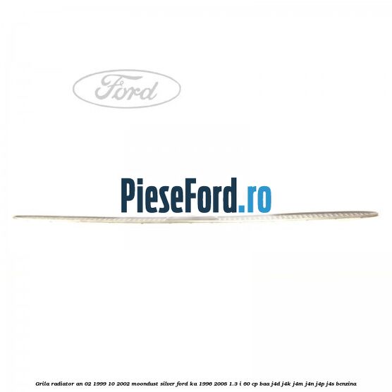 Grila radiator an 02/1999-10/2002 moondust silver Ford Ka 1996-2008 1.3 i 60 cp Grila radiator an 02/1999-10/2002 moondust silver Ford Ka 1996-2008 1.3 i 60 cp BAA, J4D, J4K, J4M, J4N, J4P, J4S benzina