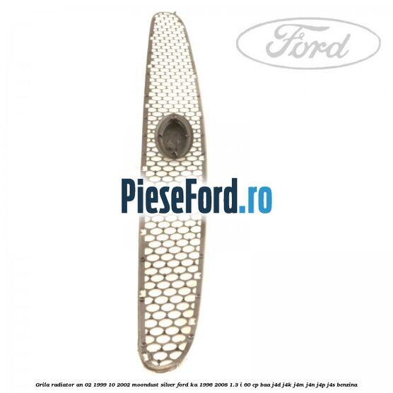 Grila radiator an 02/1999-10/2002 moondust silver Ford Ka 1996-2008 1.3 i 60 cp Grila radiator an 02/1999-10/2002 moondust silver Ford Ka 1996-2008 1.3 i 60 cp BAA, J4D, J4K, J4M, J4N, J4P, J4S benzina