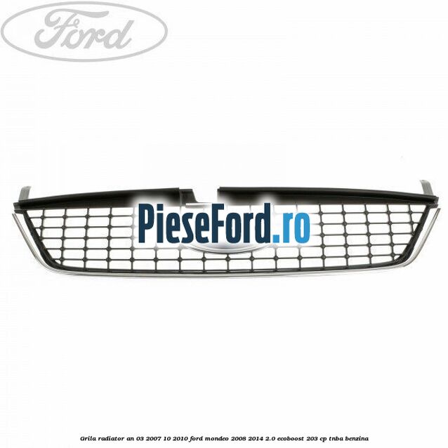 Grila radiator an 03/2007-10/2010 Ford Mondeo 2008-2014 2.0 EcoBoost 203 cp TNBA benzina