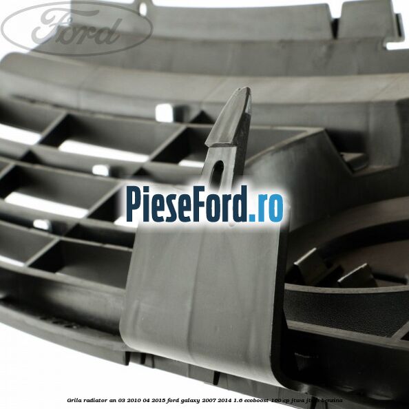 Grila radiator an 03/2010-04/2015 Ford Galaxy 2007-2014 1.6 EcoBoost 160 cp JTWA, JTWB benzina