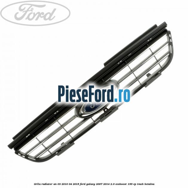 Grila radiator an 03/2010-04/2015 Ford Galaxy 2007-2014 2.0 EcoBoost 199 cp TNWB benzina