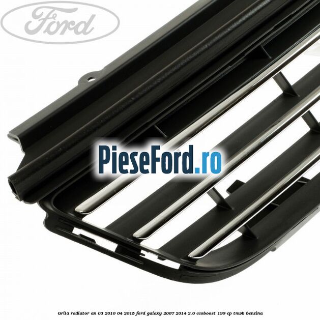 Grila radiator an 03/2010-04/2015 Ford Galaxy 2007-2014 2.0 EcoBoost 199 cp TNWB benzina