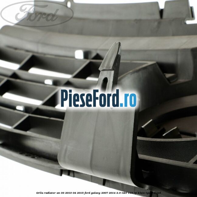 Grila radiator an 03/2010-04/2015 Ford Galaxy 2007-2014 2.0 TDCi 115 cp KLWA, TYWA diesel