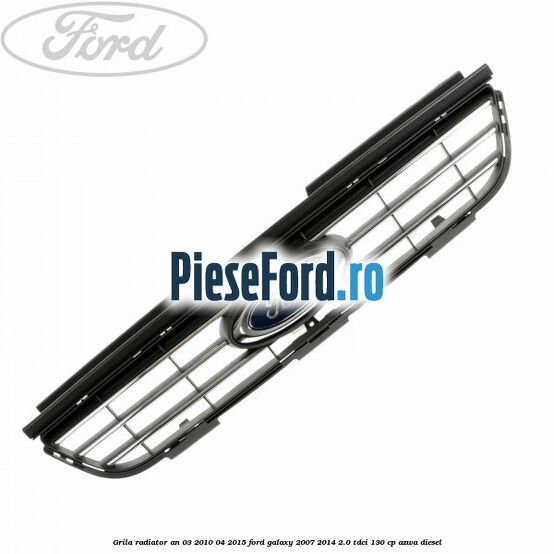 Grila radiator an 03/2010-04/2015 Ford Galaxy 2007-2014 2.0 TDCi 130 cp AZWA diesel
