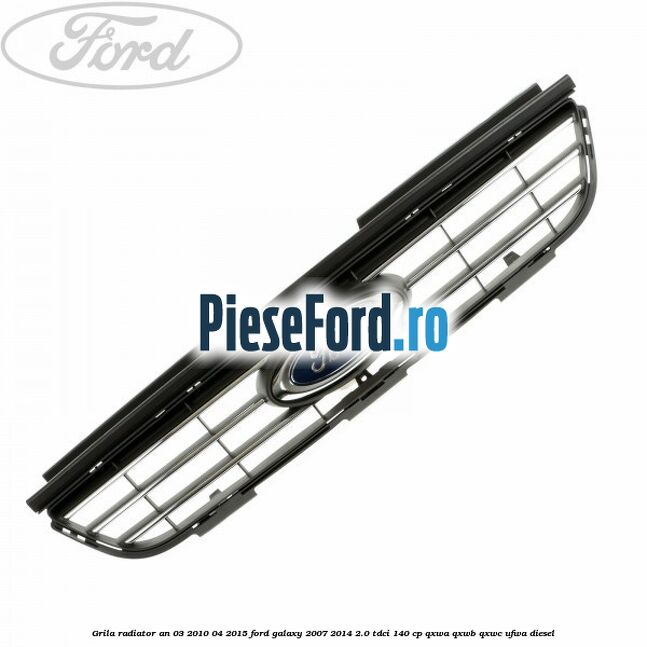 Grila radiator an 03/2010-04/2015 Ford Galaxy 2007-2014 2.0 TDCi 140 cp QXWA, QXWB, QXWC, UFWA diesel