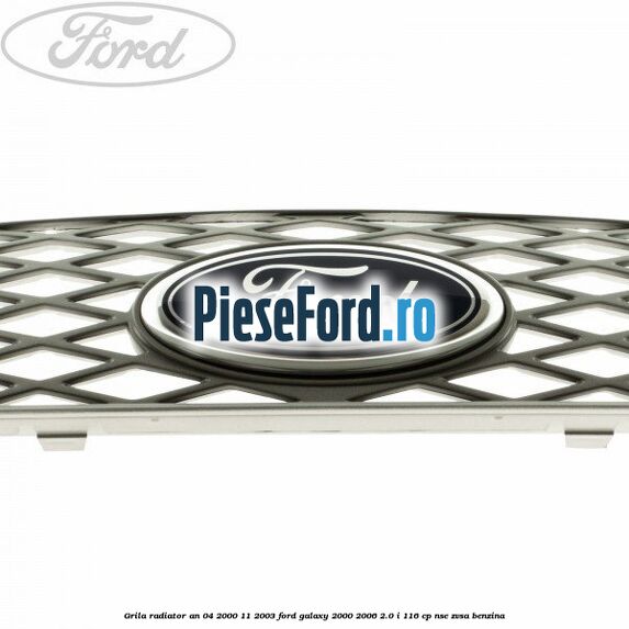 Grila radiator an 04/2000-11/2003 Ford Galaxy 2000-2006 2.0 i 116 cp Grila radiator an 04/2000-11/2003 Ford Galaxy 2000-2006 2.0 i 116 cp NSE, ZVSA benzina