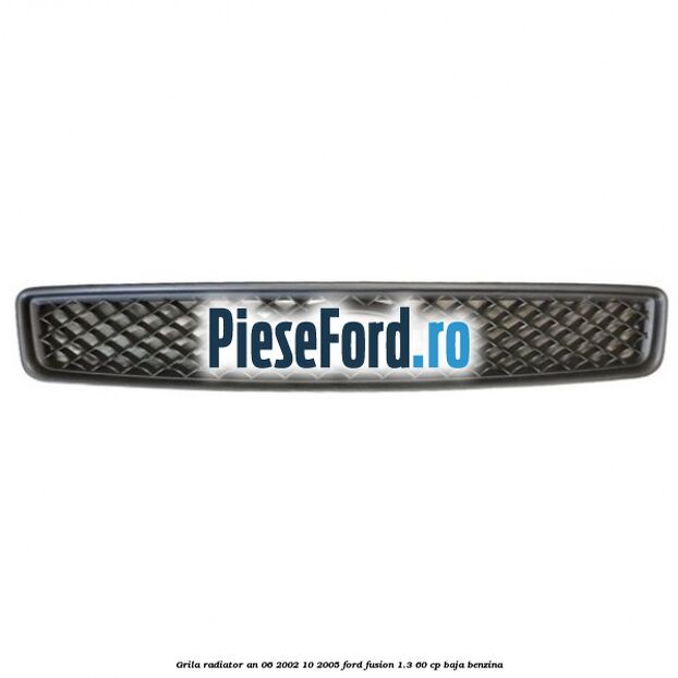 Grila radiator an 06/2002-10/2005 Ford Fusion 1.3 60 cp Grila radiator an 06/2002-10/2005 Ford Fusion 1.3 60 cp BAJA benzina