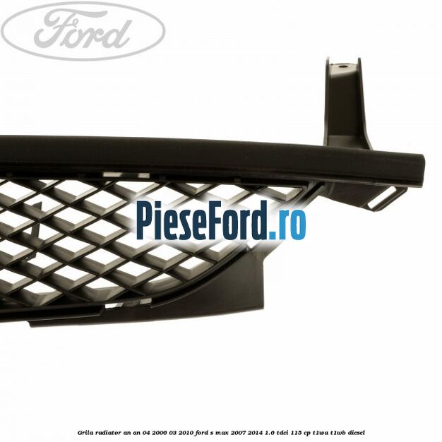 Grila radiator an an 04/2006-03/2010 Ford S-Max 2007-2014 1.6 TDCi 115 cp T1WA, T1WB diesel
