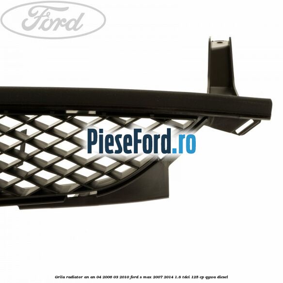 Grila radiator an an 04/2006-03/2010 Ford S-Max 2007-2014 1.8 TDCi 125 cp QYWA diesel