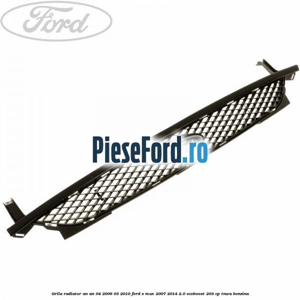 Grila radiator an an 04/2006-03/2010 Ford S-Max 2007-2014 2.0 EcoBoost 203 cp TNWA benzina