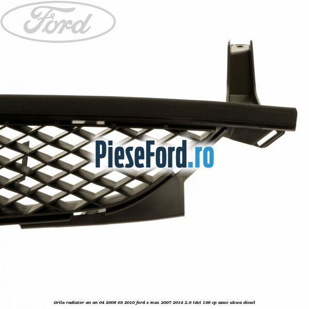 Grila radiator an an 04/2006-03/2010 Ford S-Max 2007-2014 2.0 TDCi 136 cp AZWC, UKWA diesel