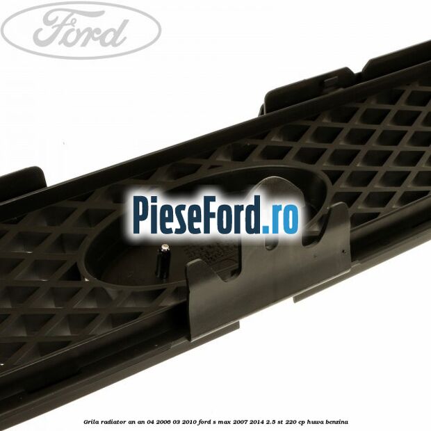 Grila radiator an an 04/2006-03/2010 Ford S-Max 2007-2014 2.5 ST 220 cp HUWA benzina