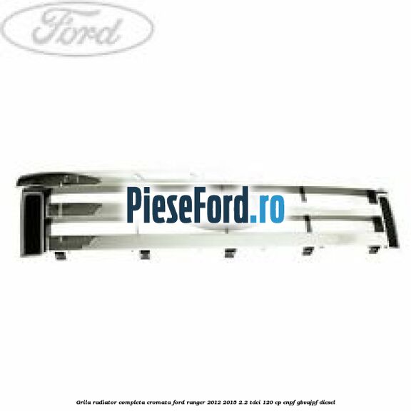 Grila radiator completa cromata Ford Ranger 2012-2015 2.2 TDCi 120 cp ENPF, GBVAJPF diesel