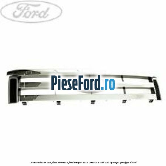 Grila radiator completa cromata Ford Ranger 2012-2015 2.2 TDCi 125 cp ENQW, GBVAJQW diesel