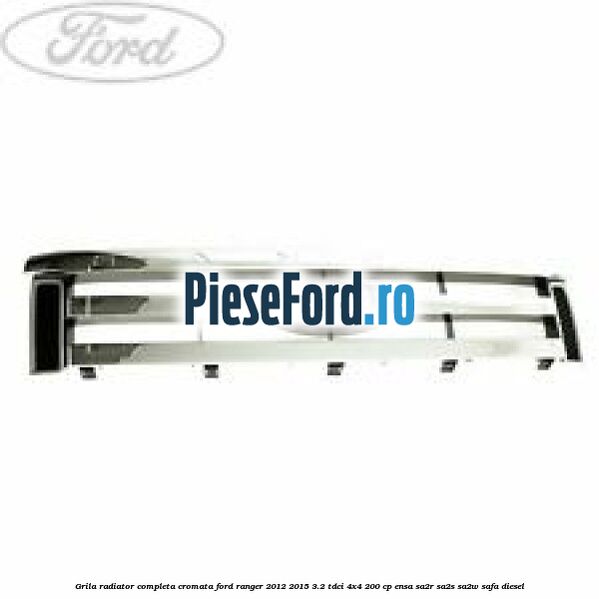 Grila radiator completa cromata Ford Ranger 2012-2015 3.2 TDCi 4x4 200 cp ENSA, SA2R, SA2S, SA2W, SAFA diesel