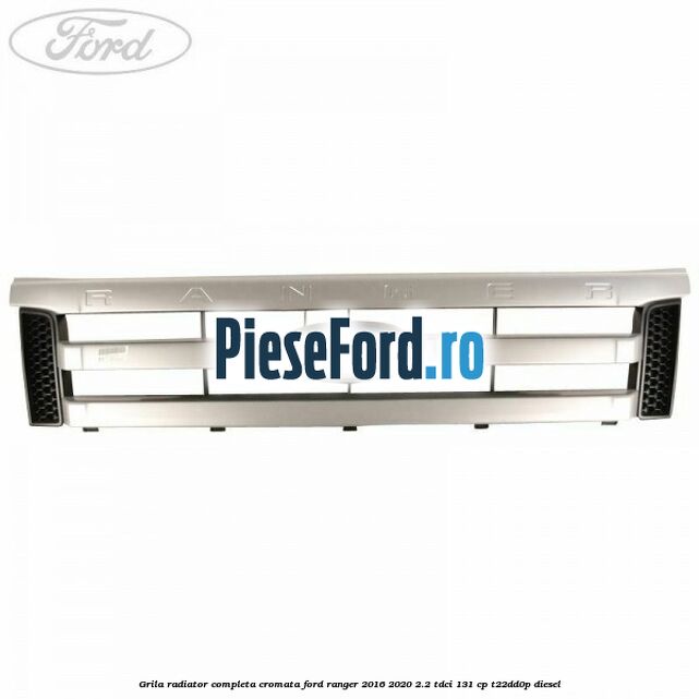 Grila radiator completa cromata Ford Ranger 2016-2020 2.2 TDCi 131 cp T22DD0P diesel