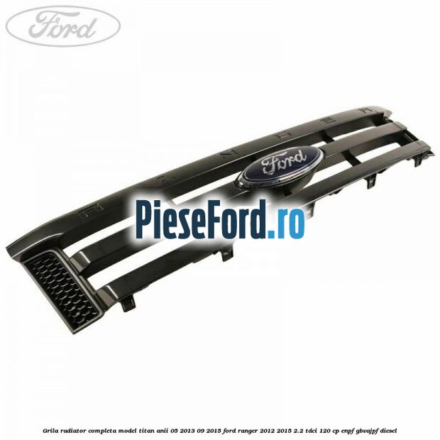 Grila radiator completa model Titan anii 05/2013-09/2015 Ford Ranger 2012-2015 2.2 TDCi 120 cp ENPF, GBVAJPF diesel