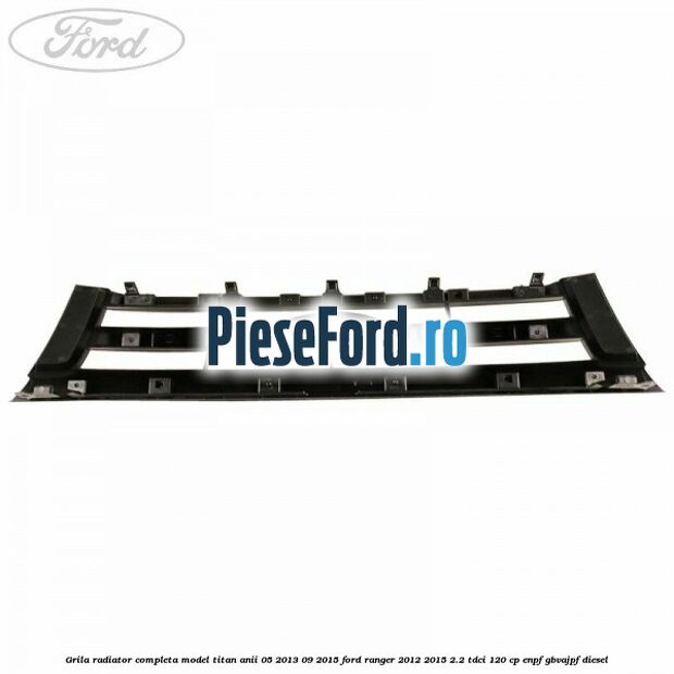 Grila radiator completa model Titan anii 05/2013-09/2015 Ford Ranger 2012-2015 2.2 TDCi 120 cp ENPF, GBVAJPF diesel